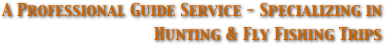 A Professional Guide Service - Specializing in 
Hunting & Fly Fishing Trips 